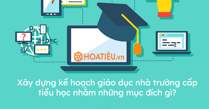 Xây dựng kế hoạch giáo dục nhà trường cấp tiểu học nhằm những mục đích gì?